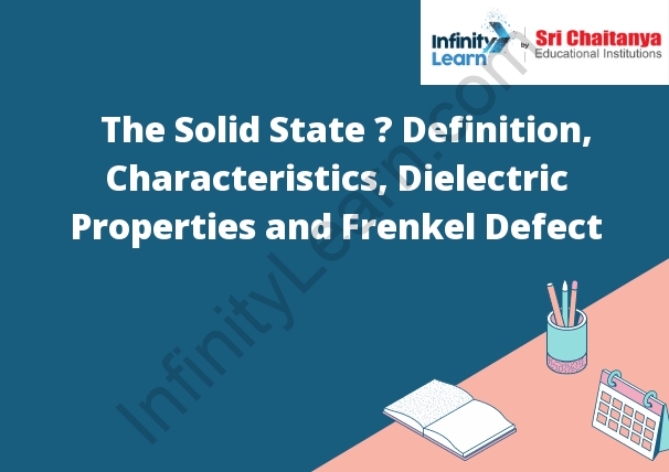 The Solid State – Definition, Characteristics, Dielectric Properties and Frenkel Defect